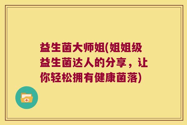 益生菌大师姐(姐姐级益生菌达人的分享，让你轻松拥有健康菌落)