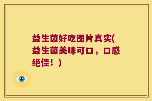 益生菌好吃图片真实(益生菌美味可口，口感绝佳！)