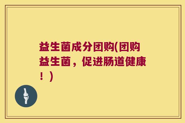 益生菌成分团购(团购益生菌，促进肠道健康！)