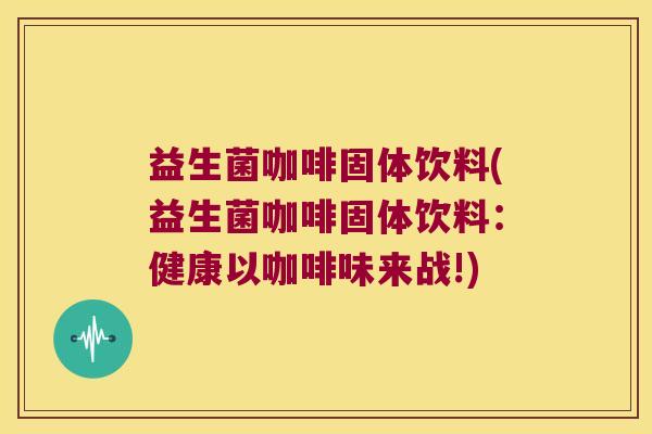 益生菌咖啡固体饮料(益生菌咖啡固体饮料：健康以咖啡味来战!)