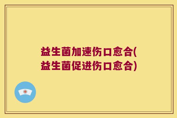 益生菌加速伤口愈合(益生菌促进伤口愈合)