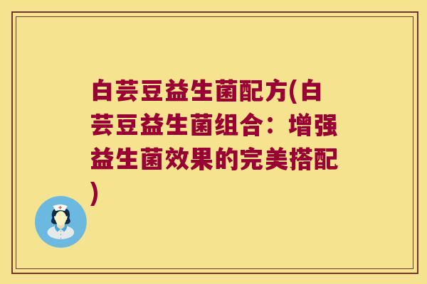 白芸豆益生菌配方(白芸豆益生菌组合：增强益生菌效果的完美搭配)