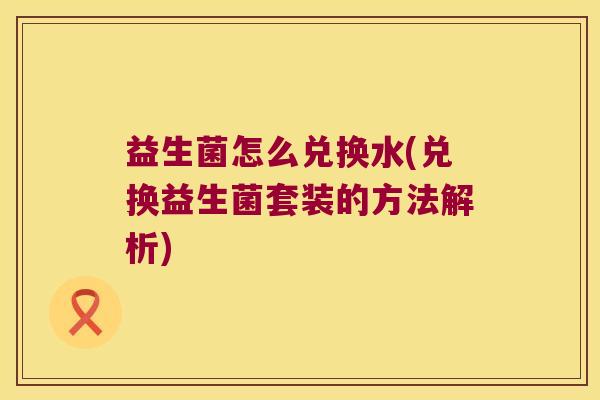 益生菌怎么兑换水(兑换益生菌套装的方法解析)