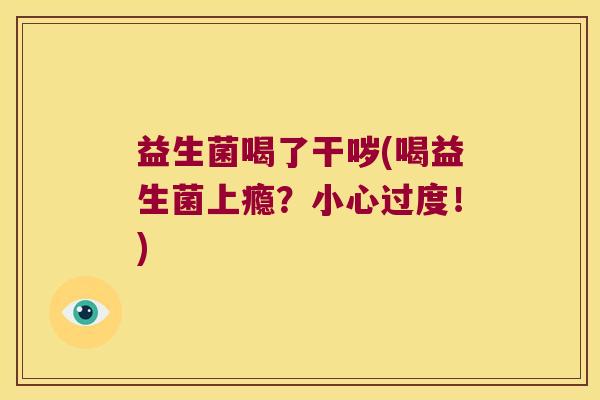 益生菌喝了干哕(喝益生菌上瘾?小心过度!) 益生菌喝了干哕(喝益生菌上瘾?小心过度!)