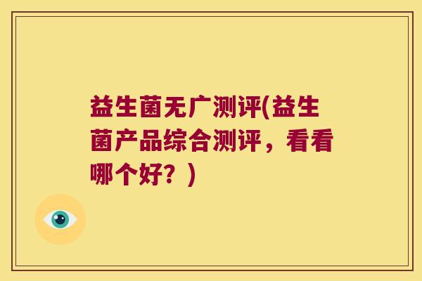 益生菌无广测评(益生菌产品综合测评，看看哪个好？)
