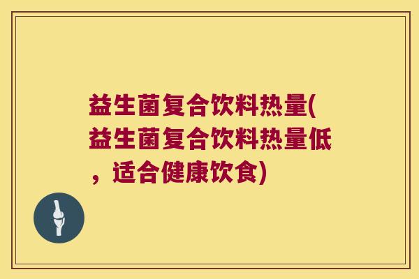 益生菌复合饮料热量(益生菌复合饮料热量低,适合健康饮食) 益生菌复合饮料热量(益生菌复合饮料热量低,适合健康饮食)