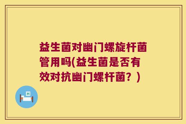 益生菌对幽门螺旋杆菌管用吗(益生菌是否有效对抗幽门螺杆菌?) 益生菌对幽门螺旋杆菌管用吗(益生菌是否有效对抗幽门螺杆菌?)
