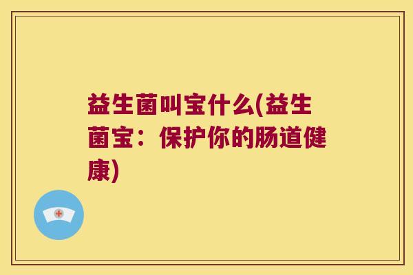 益生菌叫宝什么(益生菌宝：保护你的肠道健康)