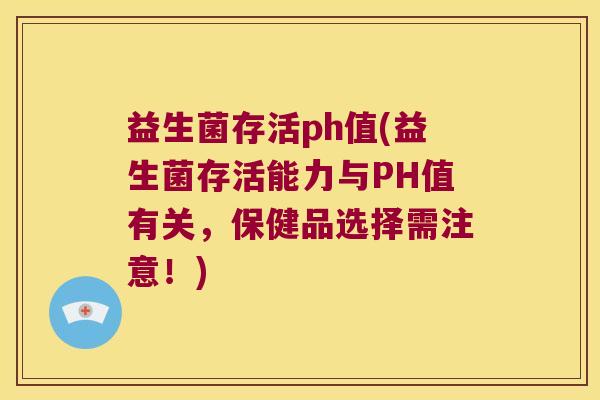 益生菌存活ph值(益生菌存活能力与PH值有关，保健品选择需注意！)