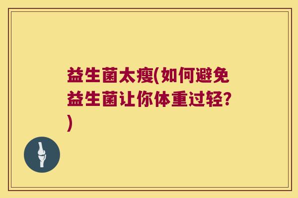 益生菌太瘦(如何避免益生菌让你体重过轻?) 益生菌太瘦(如何避免益生菌让你体重过轻?)