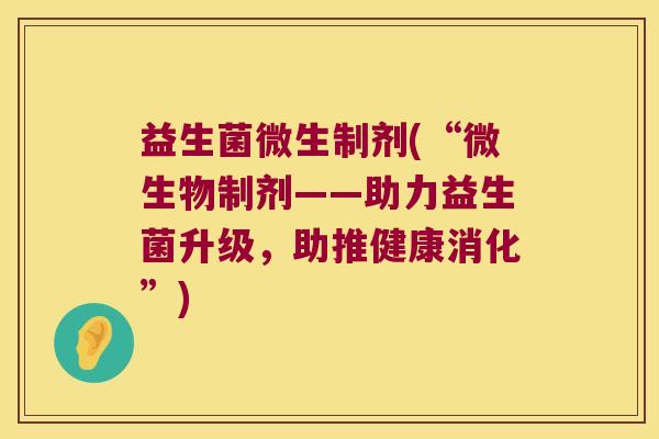 益生菌微生制剂(“微生物制剂——助力益生菌升级,助推健康消化”) 益生菌微生制剂(“微生物制剂——助力益生菌升级,助推健康消化”)
