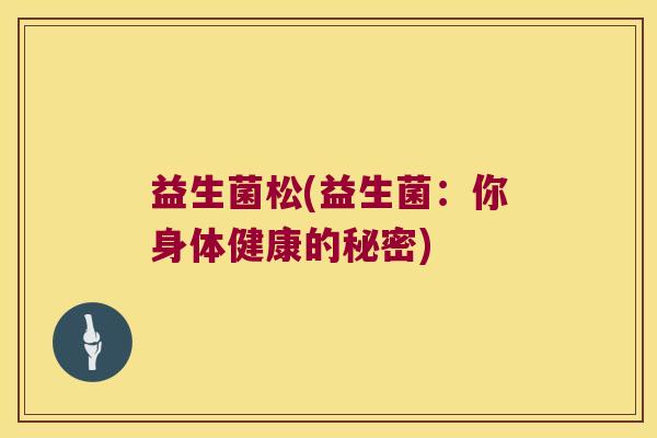 益生菌松(益生菌：你身体健康的秘密)