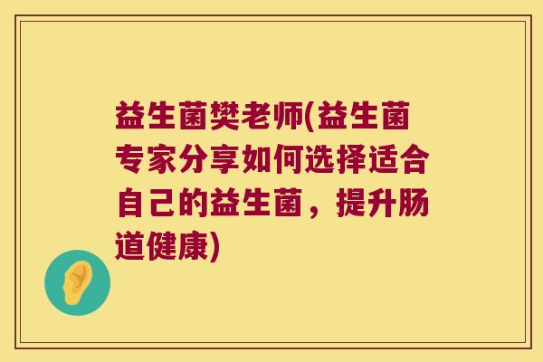 益生菌樊老师(益生菌专家分享如何选择适合自己的益生菌，提升肠道健康)