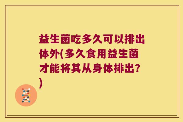 益生菌吃多久可以排出体外(多久食用益生菌才能将其从身体排出?) 益生菌吃多久可以排出体外(多久食用益生菌才能将其从身体排出?)