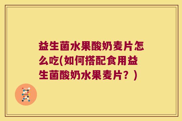 益生菌水果酸奶麦片怎么吃(如何搭配食用益生菌酸奶水果麦片？)