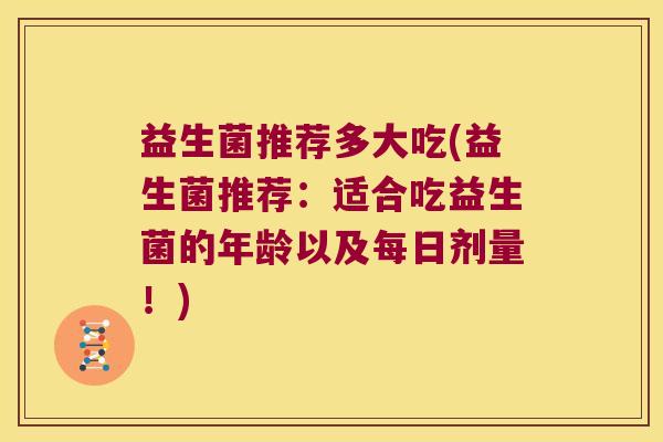 益生菌推荐多大吃(益生菌推荐：适合吃益生菌的年龄以及每日剂量！)
