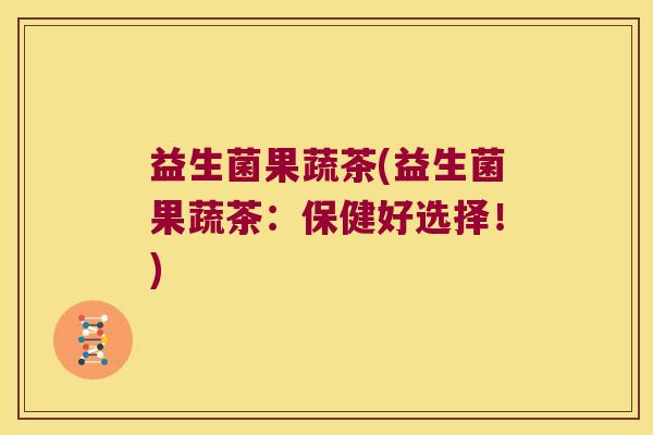 益生菌果蔬茶(益生菌果蔬茶：保健好选择！)