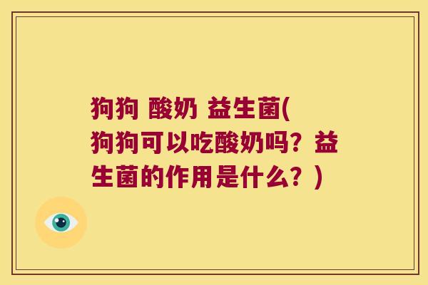 狗狗 酸奶 益生菌(狗狗可以吃酸奶吗?益生菌的作用是什么?) 狗狗 酸奶 益生菌(狗狗可以吃酸奶吗?益生菌的作用是什么?)