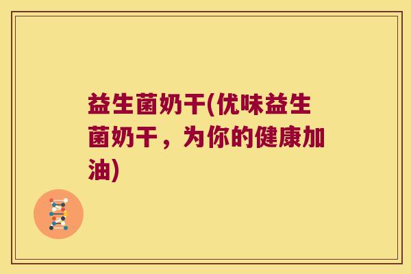 益生菌奶干(优味益生菌奶干，为你的健康加油)