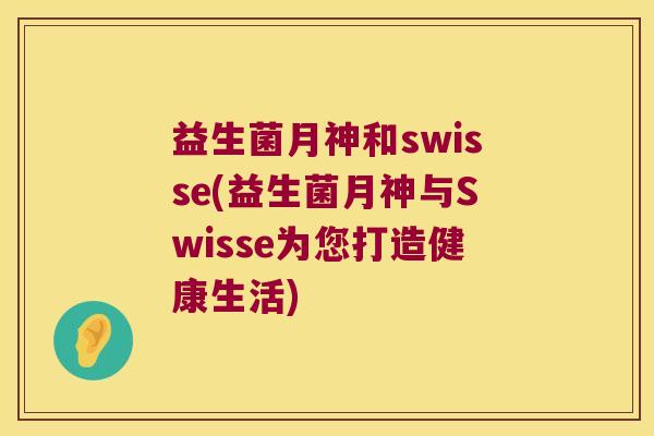 益生菌月神和swisse(益生菌月神与Swisse为您打造健康生活)
