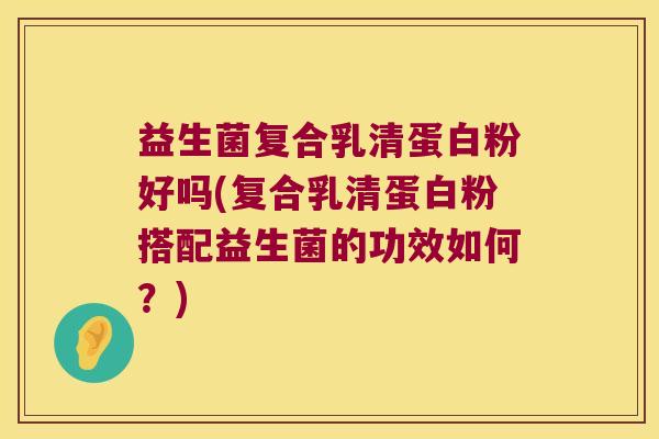 益生菌复合乳清蛋白粉好吗(复合乳清蛋白粉搭配益生菌的功效如何？)