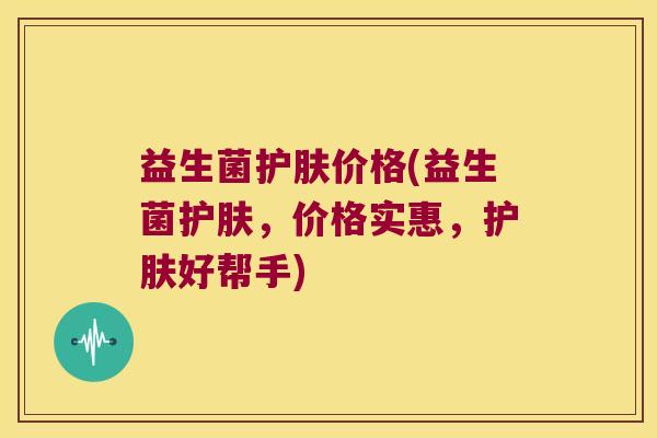 益生菌护肤价格(益生菌护肤，价格实惠，护肤好帮手)