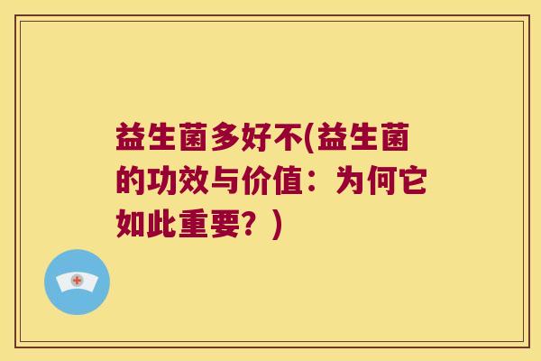 益生菌多好不(益生菌的功效与价值：为何它如此重要？)