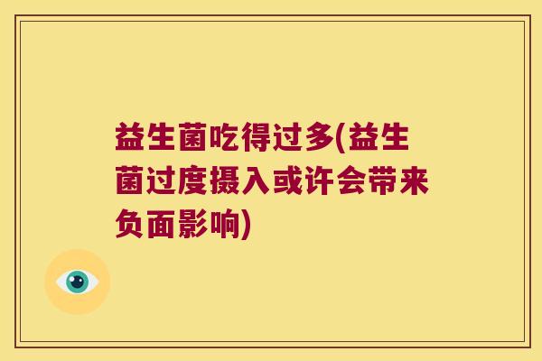 益生菌吃得过多(益生菌过度摄入或许会带来负面影响)