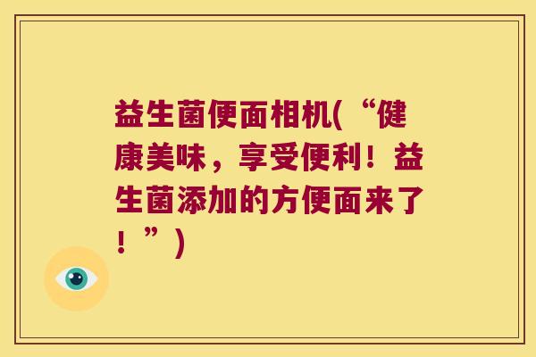 益生菌便面相机(“健康美味，享受便利！益生菌添加的方便面来了！”)