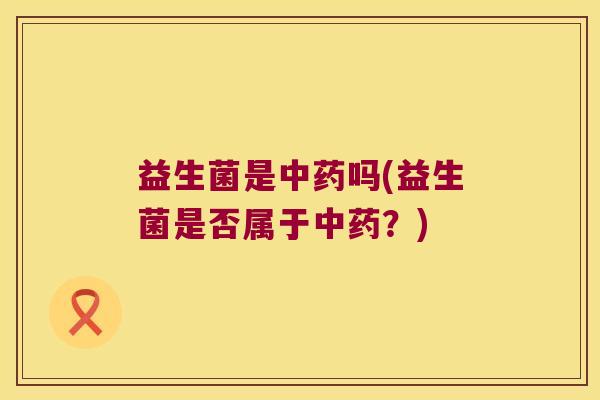 益生菌是中药吗(益生菌是否属于中药？)