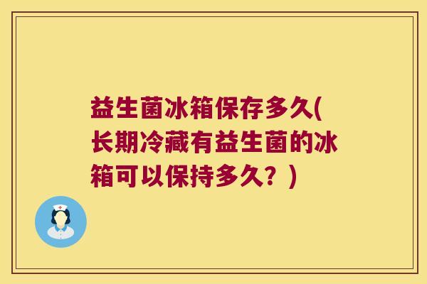益生菌冰箱保存多久(长期冷藏有益生菌的冰箱可以保持多久？)