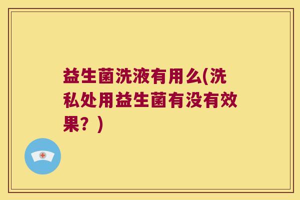 益生菌洗液有用么(洗私处用益生菌有没有效果？)