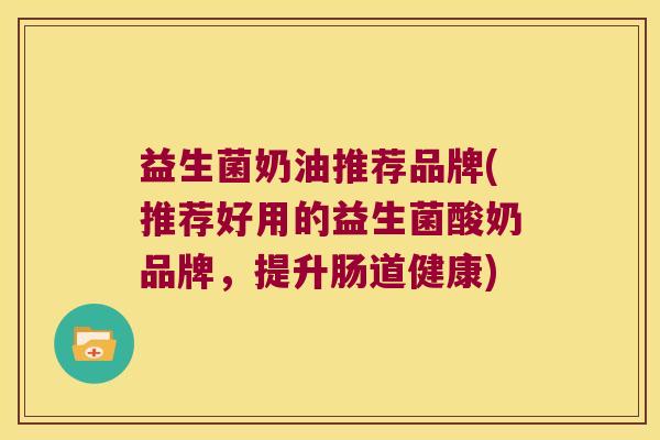 益生菌奶油推荐品牌(推荐好用的益生菌酸奶品牌,提升肠道健康) 益生菌奶油推荐品牌(推荐好用的益生菌酸奶品牌,提升肠道健康)