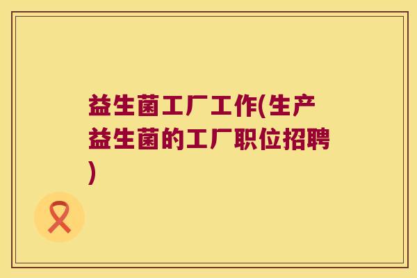 益生菌工厂工作(生产益生菌的工厂职位招聘) 益生菌工厂工作(生产益生菌的工厂职位招聘)