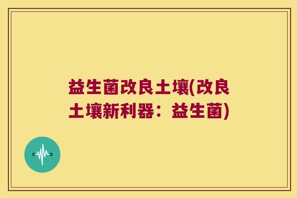 益生菌改良土壤(改良土壤新利器:益生菌) 益生菌改良土壤(改良土壤新利器:益生菌)