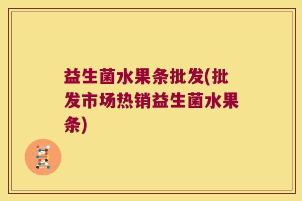 益生菌水果条批发(批发市场热销益生菌水果条) 益生菌水果条批发(批发市场热销益生菌水果条)
