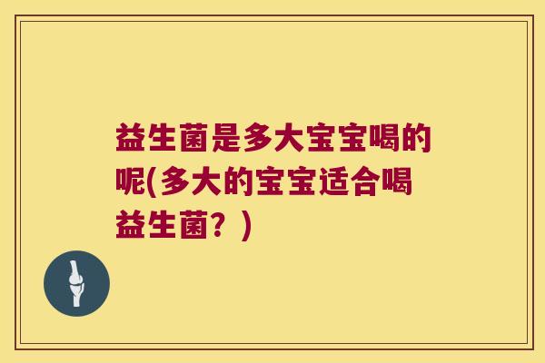 益生菌是多大宝宝喝的呢(多大的宝宝适合喝益生菌？)