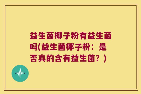 益生菌椰子粉有益生菌吗(益生菌椰子粉：是否真的含有益生菌？)