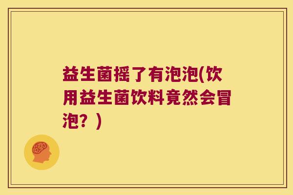 益生菌摇了有泡泡(饮用益生菌饮料竟然会冒泡？)
