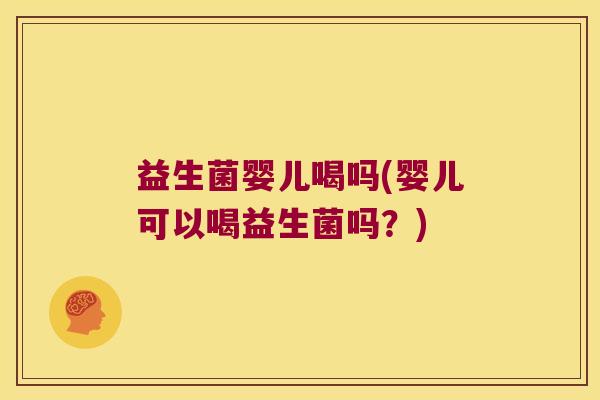 益生菌婴儿喝吗(婴儿可以喝益生菌吗?) 益生菌婴儿喝吗(婴儿可以喝益生菌吗?)