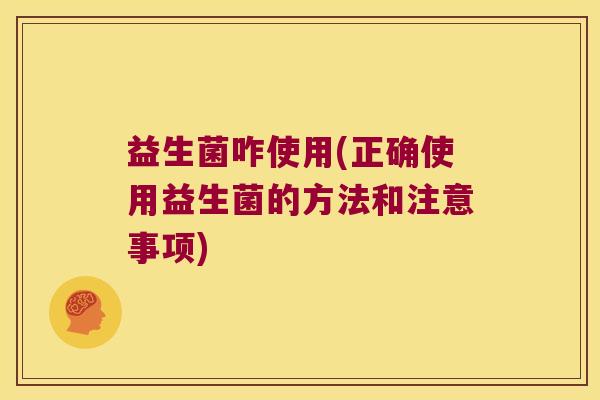 益生菌咋使用(正确使用益生菌的方法和注意事项)