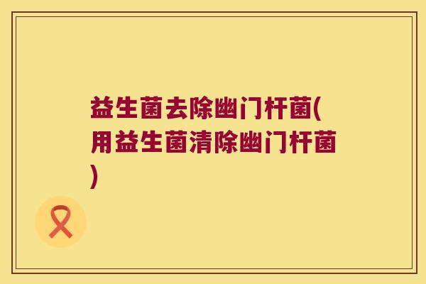 益生菌去除幽门杆菌(用益生菌清除幽门杆菌)