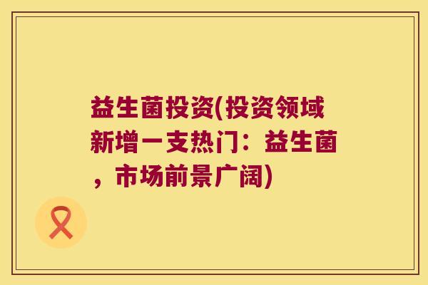 益生菌投资(投资领域新增一支热门:益生菌,市场前景广阔) 益生菌投资(投资领域新增一支热门:益生菌,市场前景广阔)