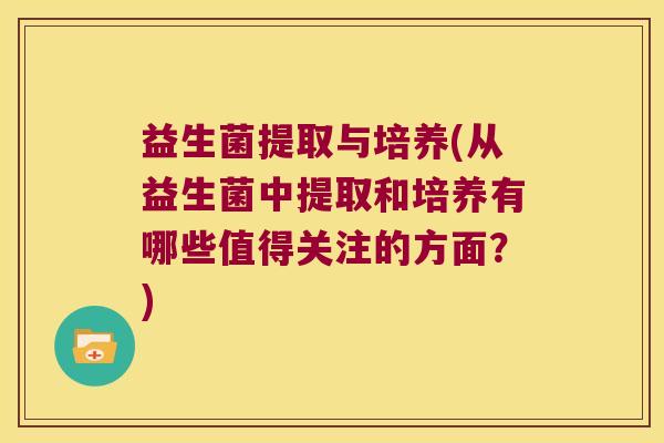 益生菌提取与培养(从益生菌中提取和培养有哪些值得关注的方面？)