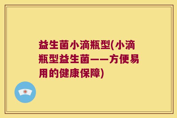 益生菌小滴瓶型(小滴瓶型益生菌——方便易用的健康保障) 益生菌小滴瓶型(小滴瓶型益生菌——方便易用的健康保障)