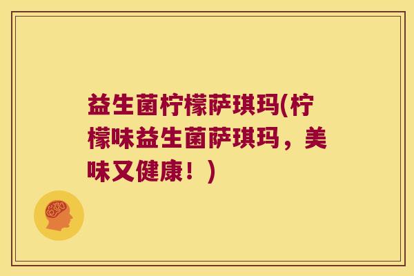 益生菌柠檬萨琪玛(柠檬味益生菌萨琪玛,美味又健康!) 益生菌柠檬萨琪玛(柠檬味益生菌萨琪玛,美味又健康!)