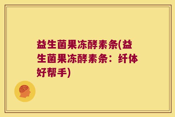 益生菌果冻酵素条(益生菌果冻酵素条：纤体好帮手)