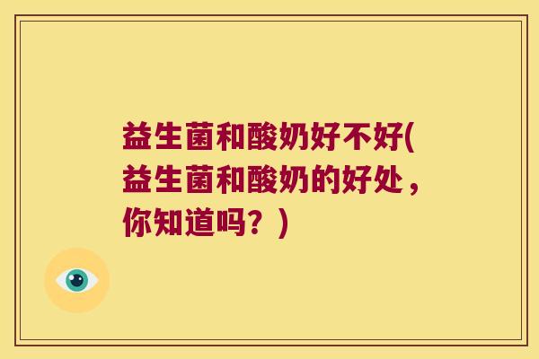 益生菌和酸奶好不好(益生菌和酸奶的好处，你知道吗？)