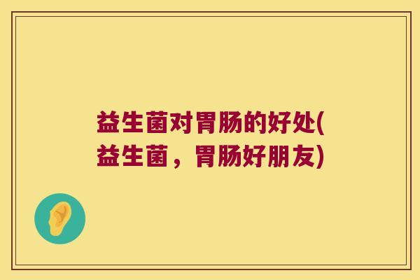 益生菌对胃肠的好处(益生菌，胃肠好朋友)
