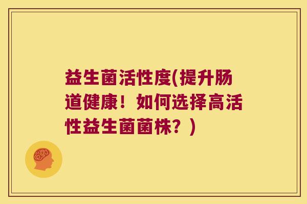 益生菌活性度(提升肠道健康！如何选择高活性益生菌菌株？)
